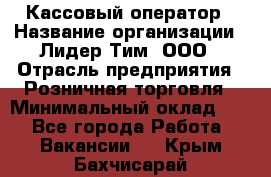 Кассовый оператор › Название организации ­ Лидер Тим, ООО › Отрасль предприятия ­ Розничная торговля › Минимальный оклад ­ 1 - Все города Работа » Вакансии   . Крым,Бахчисарай